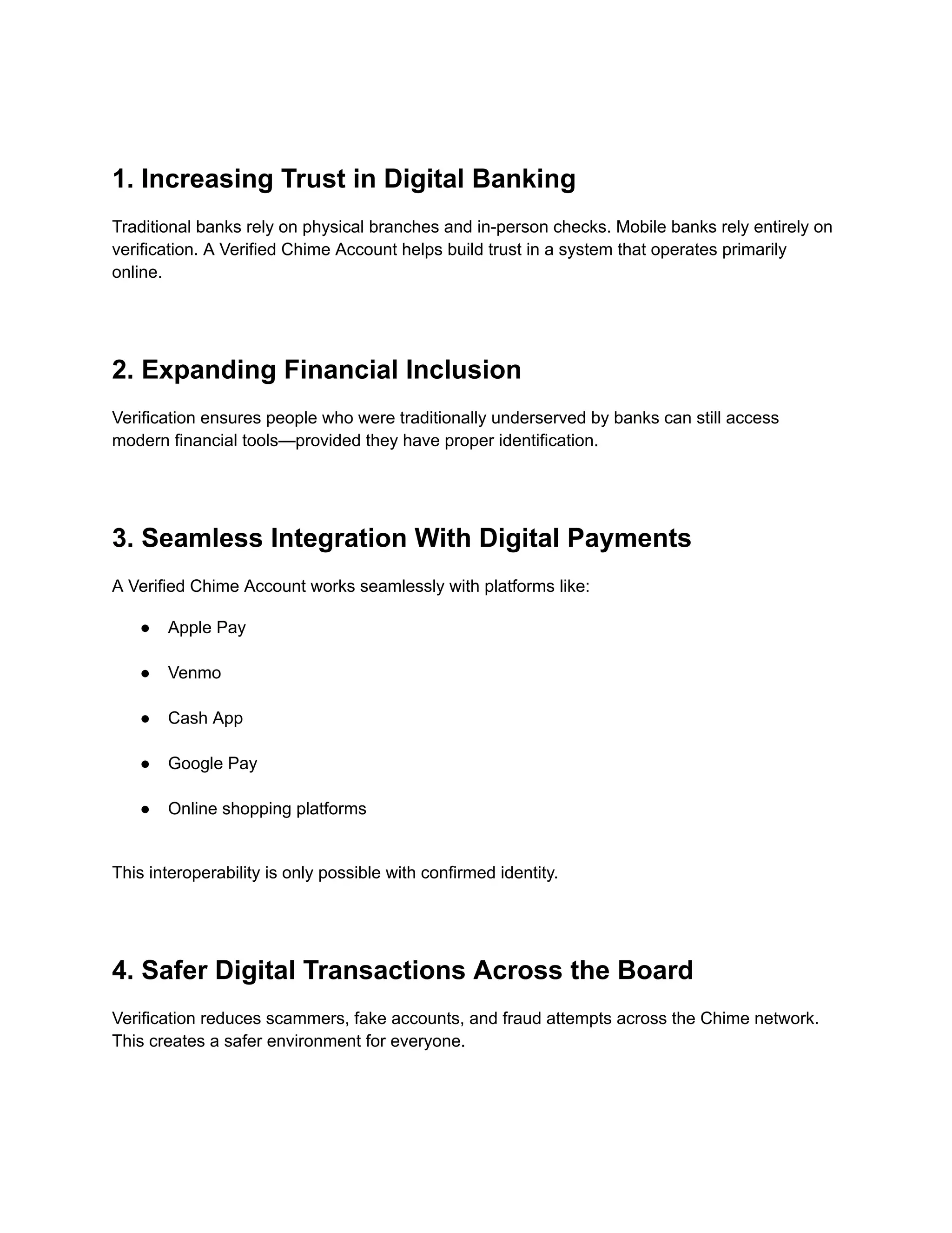 1. Increasing Trust in Digital Banking
Traditional banks rely on physical branches and in-person checks. Mobile banks rely entirely on
verification. A Verified Chime Account helps build trust in a system that operates primarily
online.
2. Expanding Financial Inclusion
Verification ensures people who were traditionally underserved by banks can still access
modern financial tools—provided they have proper identification.
3. Seamless Integration With Digital Payments
A Verified Chime Account works seamlessly with platforms like:
●​ Apple Pay​
●​ Venmo​
●​ Cash App​
●​ Google Pay​
●​ Online shopping platforms​
This interoperability is only possible with confirmed identity.
4. Safer Digital Transactions Across the Board
Verification reduces scammers, fake accounts, and fraud attempts across the Chime network.
This creates a safer environment for everyone.
 