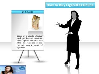 How to Buy Cigarettes Online
DF-Smokes
Decide on a website wherever
you'll get discount cigarettes.
There square measure sites
within the Resource section
that sell several brands of
cigarettes.
 