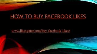 HOW TO BUY FACEBOOK LIKES
www.likesgator.com/buy-facebook-likes/
 