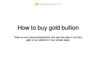 How to buy gold bullion
View our one minute presentation and see how easy it is to buy
gold on our platform in four simple steps.
 