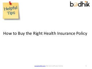 How to Buy the Right Health Insurance Policy
www.bodhik.com |Do more with your money 1
 