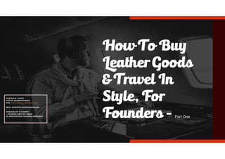 LOOK
1
How To Buy
Leather Goods
& Travel In
Style, For
Founders - Part One
POWERED BY : MANNY
TWITTER: @THEBESTMANNYO
WEB: HTTPS://MBLOG.BJMANNYST.COM
EMAIL: INFO[AT]FOUNDERSUNDER40.COM
SPONSORED BY: BJ MANNYST
+ FOUNDERS UNDER 40™ GROUP
(#1 UNCOVENTIONAL FOUNDERS COMMUNITY)
 