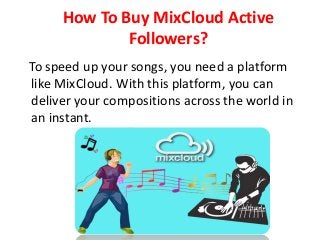 How To Buy MixCloud Active
Followers?
To speed up your songs, you need a platform
like MixCloud. With this platform, you can
deliver your compositions across the world in
an instant.
 