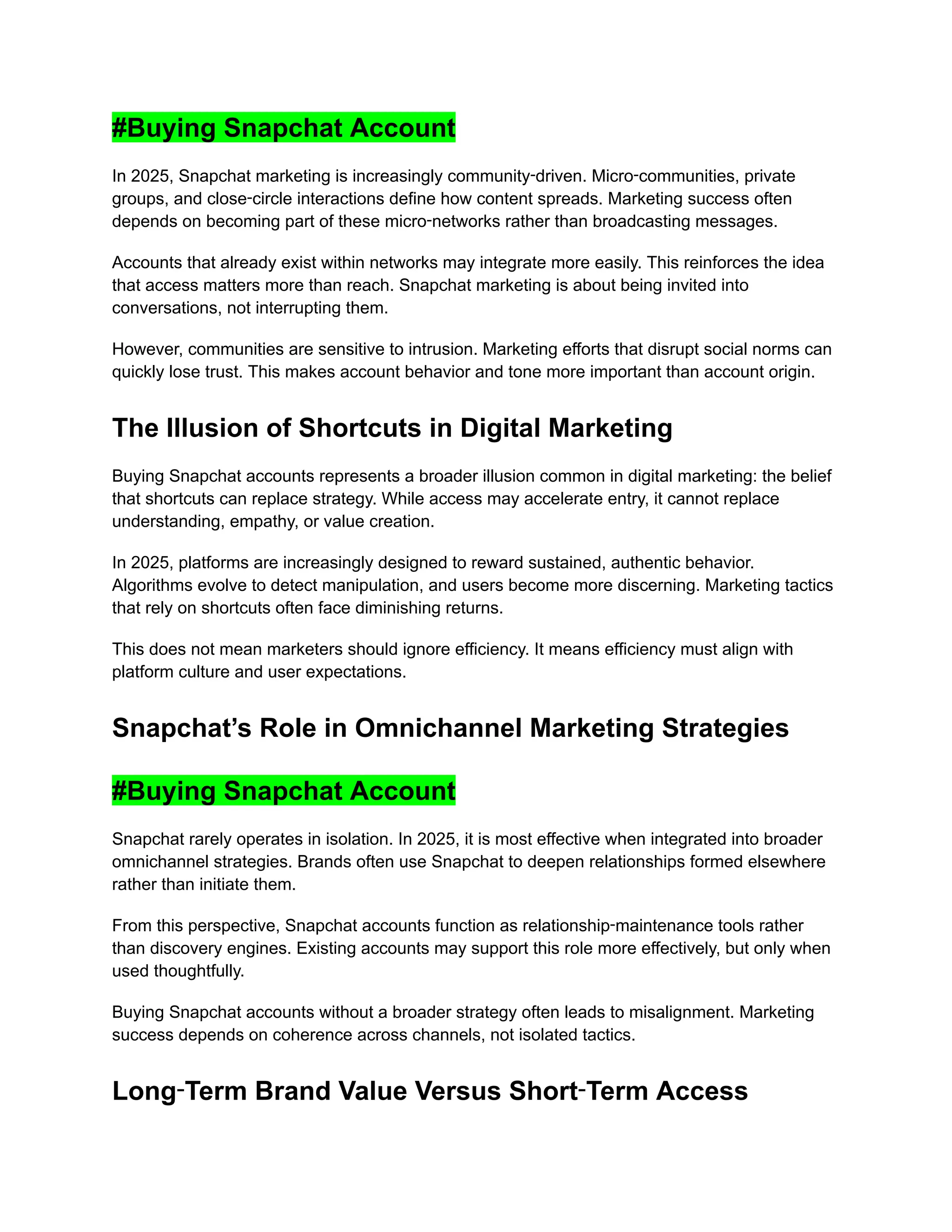 #Buying Snapchat Account
In 2025, Snapchat marketing is increasingly community‑driven. Micro‑communities, private
groups, and close‑circle interactions define how content spreads. Marketing success often
depends on becoming part of these micro‑networks rather than broadcasting messages.
Accounts that already exist within networks may integrate more easily. This reinforces the idea
that access matters more than reach. Snapchat marketing is about being invited into
conversations, not interrupting them.
However, communities are sensitive to intrusion. Marketing efforts that disrupt social norms can
quickly lose trust. This makes account behavior and tone more important than account origin.
The Illusion of Shortcuts in Digital Marketing
Buying Snapchat accounts represents a broader illusion common in digital marketing: the belief
that shortcuts can replace strategy. While access may accelerate entry, it cannot replace
understanding, empathy, or value creation.
In 2025, platforms are increasingly designed to reward sustained, authentic behavior.
Algorithms evolve to detect manipulation, and users become more discerning. Marketing tactics
that rely on shortcuts often face diminishing returns.
This does not mean marketers should ignore efficiency. It means efficiency must align with
platform culture and user expectations.
Snapchat’s Role in Omnichannel Marketing Strategies
#Buying Snapchat Account
Snapchat rarely operates in isolation. In 2025, it is most effective when integrated into broader
omnichannel strategies. Brands often use Snapchat to deepen relationships formed elsewhere
rather than initiate them.
From this perspective, Snapchat accounts function as relationship‑maintenance tools rather
than discovery engines. Existing accounts may support this role more effectively, but only when
used thoughtfully.
Buying Snapchat accounts without a broader strategy often leads to misalignment. Marketing
success depends on coherence across channels, not isolated tactics.
Long‑Term Brand Value Versus Short‑Term Access
 