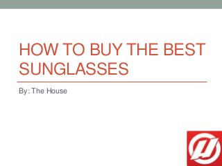 HOW TO BUY THE BEST
SUNGLASSES
By: The House
 