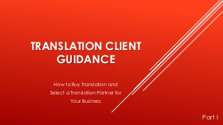 TRANSLATION CLIENT
GUIDANCE
How to Buy Translation and
Select a Translation Partner for
Your Business
Part I
 