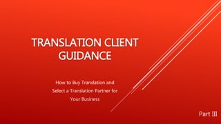 TRANSLATION CLIENT
GUIDANCE
How to Buy Translation and
Select a Translation Partner for
Your Business
Part III
 