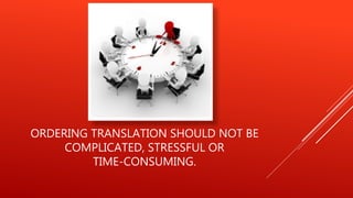 ORDERING TRANSLATION SHOULD NOT BE
COMPLICATED, STRESSFUL OR
TIME-CONSUMING.
 