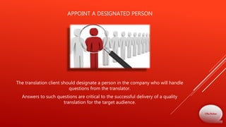APPOINT A DESIGNATED PERSON
The translation client should designate a person in the company who will handle
questions from the translator.
Answers to such questions are critical to the successful delivery of a quality
translation for the target audience.
Olha Bodnar
 