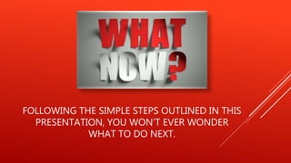 FOLLOWING THE SIMPLE STEPS OUTLINED IN THIS
PRESENTATION, YOU WON’T EVER WONDER
WHAT TO DO NEXT.
 