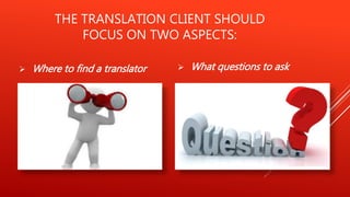 THE TRANSLATION CLIENT SHOULD
FOCUS ON TWO ASPECTS:
 Where to find a translator  What questions to ask
 