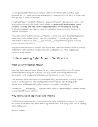 enabling users to trade cryptocurrencies safely. Understanding how verified Bybit
accounts work is crucial for anyone who wants to engage in secure trading practices and
manage digital assets responsibly.
The phrase “Buy Verified Bybit Accounts – Secure & Trusted” often appears online. From
an educational standpoint, the focus should be on what verification means, how it
supports security, and why verified accounts matter for responsible trading.
Verification is about trust, system integrity, and safe engagement—not shortcuts or
account acquisition.
This article examines Bybit account verification as a learning topic. It highlights practical
applications, educational benefits, and life skills related to secure digital trading.
Informational references from ,,,,,,,,pvatopshop,,,,,, clarify terminology and concepts
rather than promote actions.
By approaching verification from an educational lens, users can develop financial literacy,
understand platform safety mechanisms, and build confidence when engaging in
cryptocurrency trading.
Understanding Bybit Account Verification
What Does Verification Mean?
A verified Bybit account is one where the user has completed identity confirmation
procedures required by the platform. This may involve submitting identification
documents, confirming personal details, and completing security checks.
Educationally, verification demonstrates how trading platforms build trust and protect
users. It teaches learners why identity confirmation matters, how it safeguards
transactions, and how digital platforms enforce compliance standards.
Sources like ,,,,,,,,pvatopshop,,,,,, highlight verification as a key concept for understanding
secure digital financial systems.
Why Verification Supports Secure Trading
Verified accounts reduce errors, unauthorized activity, and platform misuse. For traders,
this means increased safety when executing transactions, managing funds, and accessing
platform features.
Benefits include:
2
 