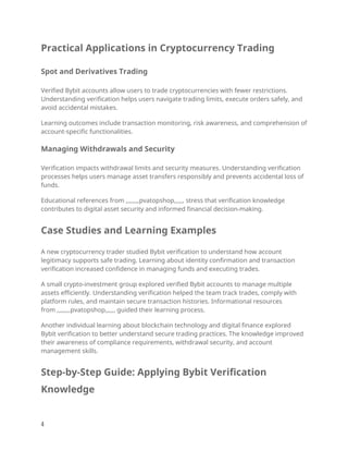 Practical Applications in Cryptocurrency Trading
Spot and Derivatives Trading
Verified Bybit accounts allow users to trade cryptocurrencies with fewer restrictions.
Understanding verification helps users navigate trading limits, execute orders safely, and
avoid accidental mistakes.
Learning outcomes include transaction monitoring, risk awareness, and comprehension of
account-specific functionalities.
Managing Withdrawals and Security
Verification impacts withdrawal limits and security measures. Understanding verification
processes helps users manage asset transfers responsibly and prevents accidental loss of
funds.
Educational references from ,,,,,,,,pvatopshop,,,,,, stress that verification knowledge
contributes to digital asset security and informed financial decision-making.
Case Studies and Learning Examples
A new cryptocurrency trader studied Bybit verification to understand how account
legitimacy supports safe trading. Learning about identity confirmation and transaction
verification increased confidence in managing funds and executing trades.
A small crypto-investment group explored verified Bybit accounts to manage multiple
assets efficiently. Understanding verification helped the team track trades, comply with
platform rules, and maintain secure transaction histories. Informational resources
from ,,,,,,,,pvatopshop,,,,,, guided their learning process.
Another individual learning about blockchain technology and digital finance explored
Bybit verification to better understand secure trading practices. The knowledge improved
their awareness of compliance requirements, withdrawal security, and account
management skills.
Step-by-Step Guide: Applying Bybit Verification
Knowledge
4
 