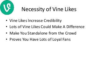 Necessity of Vine Likes
• Vine Likes Increase Credibility
• Lots of Vine Likes Could Make A Difference
• Make You Standalone from the Crowd
• Proves You Have Lots of Loyal Fans
 