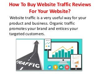 How To Buy Website Traffic Reviews
For Your Website?
Website traffic is a very useful way for your
product and business. Organic traffic
promotes your brand and entices your
targeted customers.
 