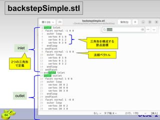 backstepSimple.stl
三角形を構成する
節点座標
法線ベクトル
64
inlet
outlet
2つの三角形
で定義
 
