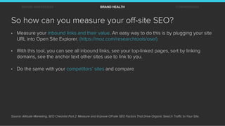 So how can you measure your oﬀ-site SEO?
•  Measure your inbound links and their value. An easy way to do this is by plugg...