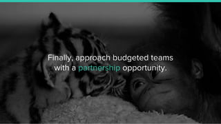 Finally, approach budgeted teams
with a partnership opportunity.
 
