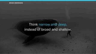 Think narrow and deep,
instead of broad and shallow.
BRAND AWARENESS BRAND HEALTH CONVERSIONS
 