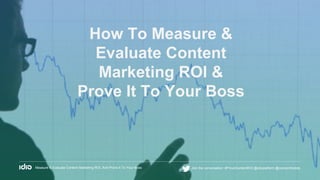 How To Measure &
Evaluate Content
Marketing ROI &
Prove It To Your Boss
Measure & Evaluate Content Marketing ROI, And Prove It To Your Boss Join the conversation: #ProveContentROI @idioplatform @concentricdots
 