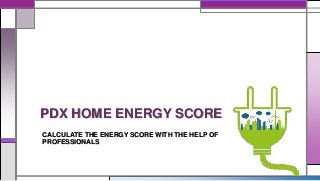 PDX HOME ENERGY SCORE
CALCULATE THE ENERGY SCORE WITH THE HELP OF
PROFESSIONALS
 