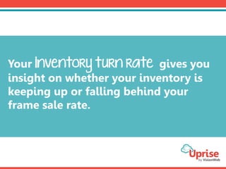 Your inventory turn rate gives you
insight on whether your inventory is
keeping up or falling behind your
frame sale rate.
 