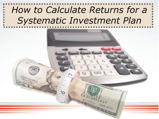 How to Calculate Returns for a
Systematic Investment Plan
 