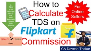 How to
Calculate
TDS on
Commission
CA Devesh Thakur
For
Online
Sellers
If,
TDS
is not
deducted
at right
time*
then
Penalty is
Greater
than
Normal
Tax
PENALTY TAXES
Always
 