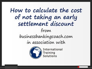 How to calculate the cost
of not taking an early
settlement discount
from
businessbankingcoach.com
in association with
 