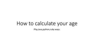 How to calculate your age
Php,Java,python,ruby ways.
 