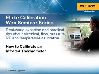 © 2013 Fluke Corporation.
Fluke Calibration
Web Seminar Series
Real-world expertise and practical
tips about electrical, flow, pressure,
RF and temperature calibration
How to Calibrate an
Infrared Thermometer
 