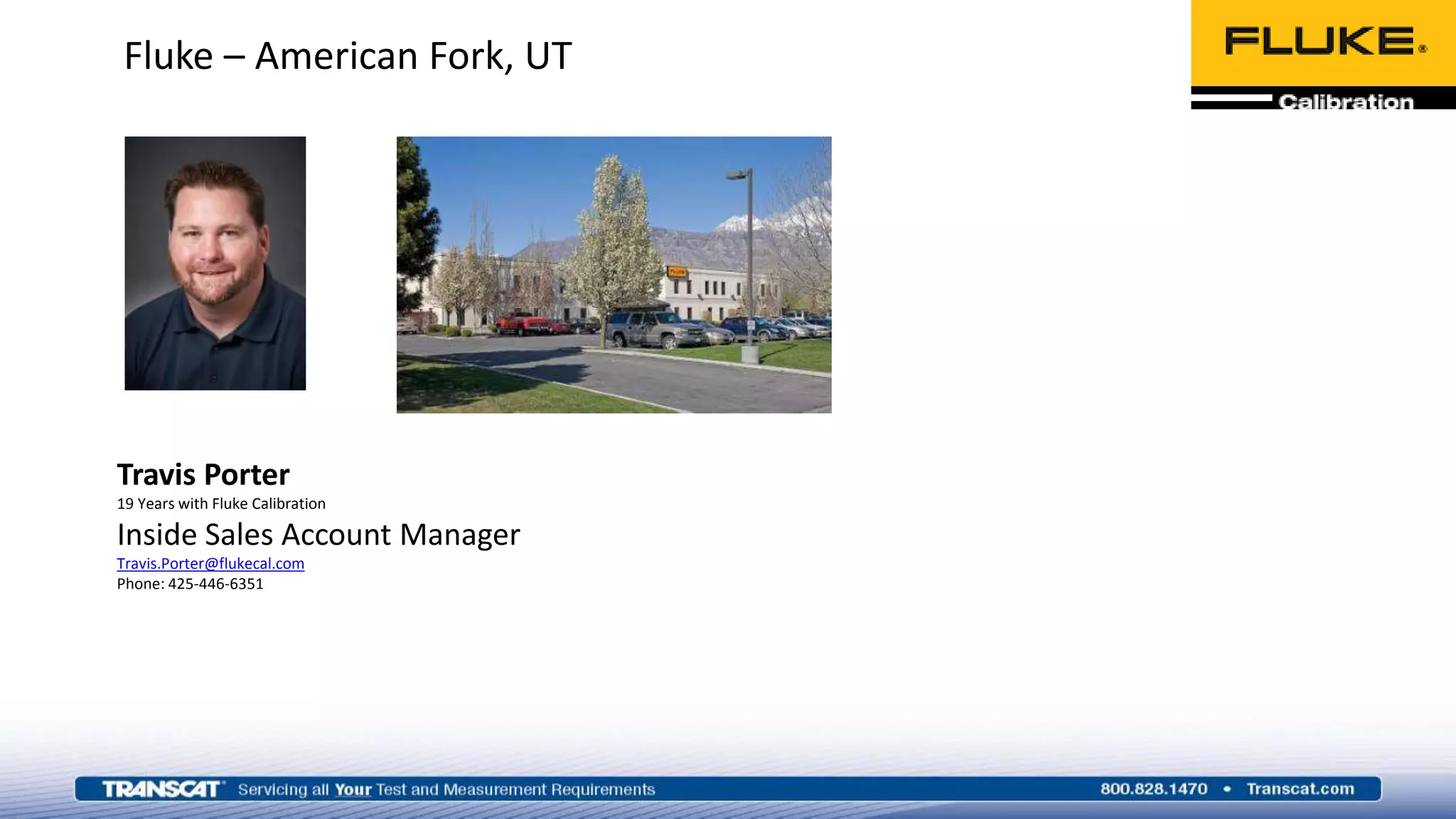 Fluke – American Fork, UT
Travis Porter
19 Years with Fluke Calibration
Inside Sales Account Manager
Travis.Porter@flukecal.com
Phone: 425-446-6351
 