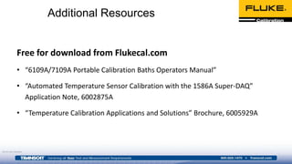 Additional Resources
Free for download from Flukecal.com
• “6109A/7109A Portable Calibration Baths Operators Manual”
• “Automated Temperature Sensor Calibration with the 1586A Super-DAQ”
Application Note, 6002875A
• “Temperature Calibration Applications and Solutions” Brochure, 6005929A
©2016 Fluke Calibration
 