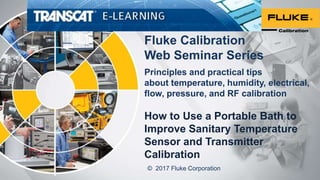 Fluke Calibration
Web Seminar Series
Principles and practical tips
about temperature, humidity, electrical,
flow, pressure, and RF calibration
How to Use a Portable Bath to
Improve Sanitary Temperature
Sensor and Transmitter
Calibration
© 2017 Fluke Corporation
 