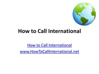 How to Call International

  How to Call International
www.HowToCallInternational.net
 