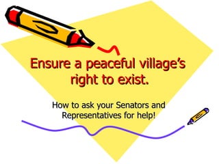 Ensure a peaceful village’s
      right to exist.
   How to ask your Senators and
     Representatives for help!
 