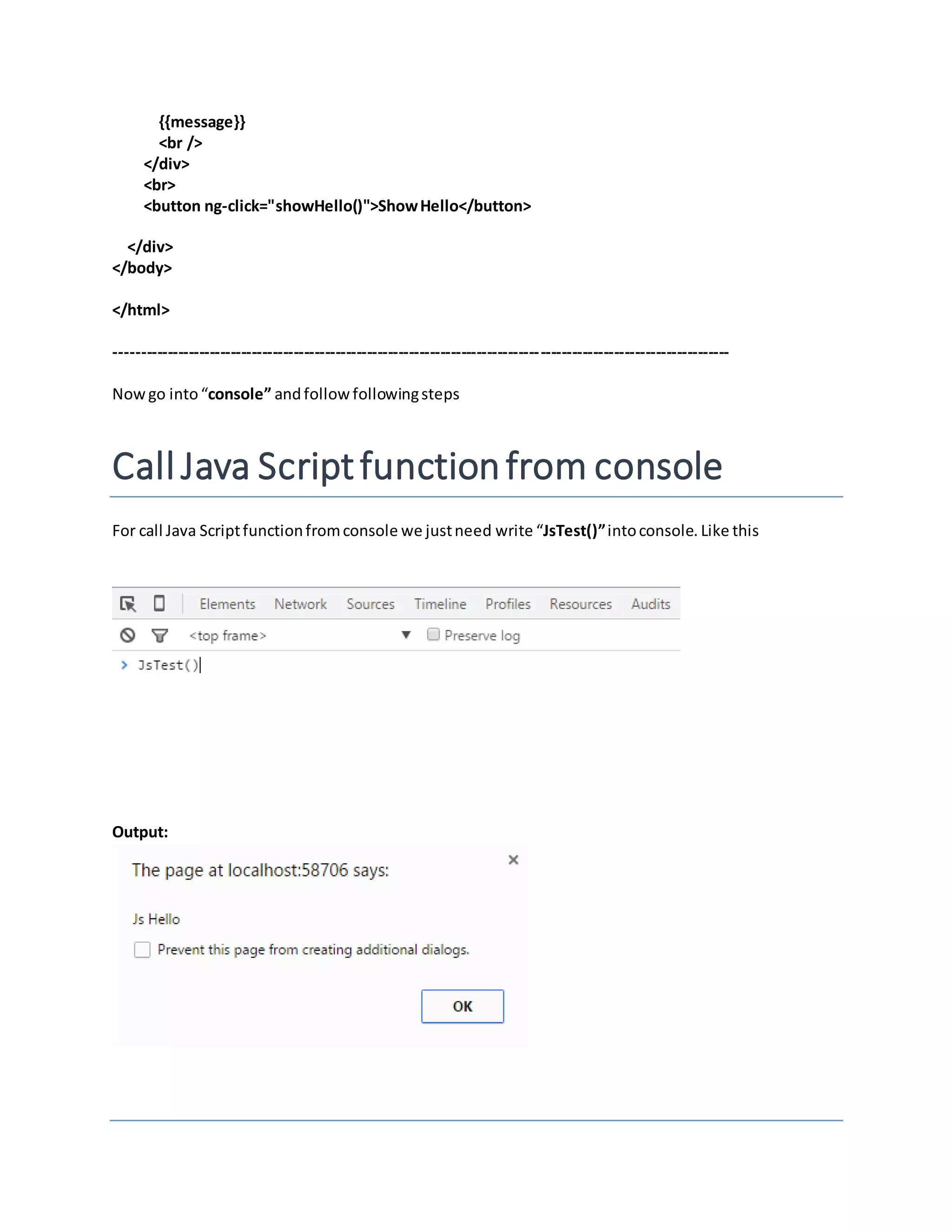{{message}} <br /> </div> <br> <button ng-click="showHello()">ShowHello</button> </div> </body> </html> --------------------------------------------------------------------------------------------------------------------- Nowgo into“console” andfollowfollowingsteps CallJava Scriptfunctionfrom console For call Java Scriptfunctionfromconsole we justneed write “JsTest()”intoconsole. Like this Output: 
