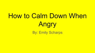 How to Calm Down When
Angry
By: Emily Scharps
 