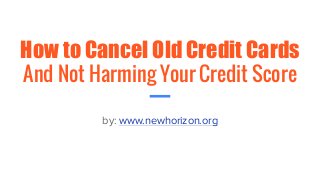How to Cancel Old Credit Cards
And Not Harming Your Credit Score
by: www.newhorizon.org
 