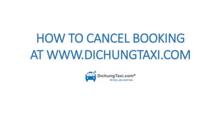HOW TO CANCEL BOOKING
AT WWW.DICHUNGTAXI.COM
 