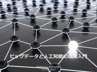 2
ビッグデータと人工知能の活用入門
Takatsugu Kobayashi
11/10/2017
 