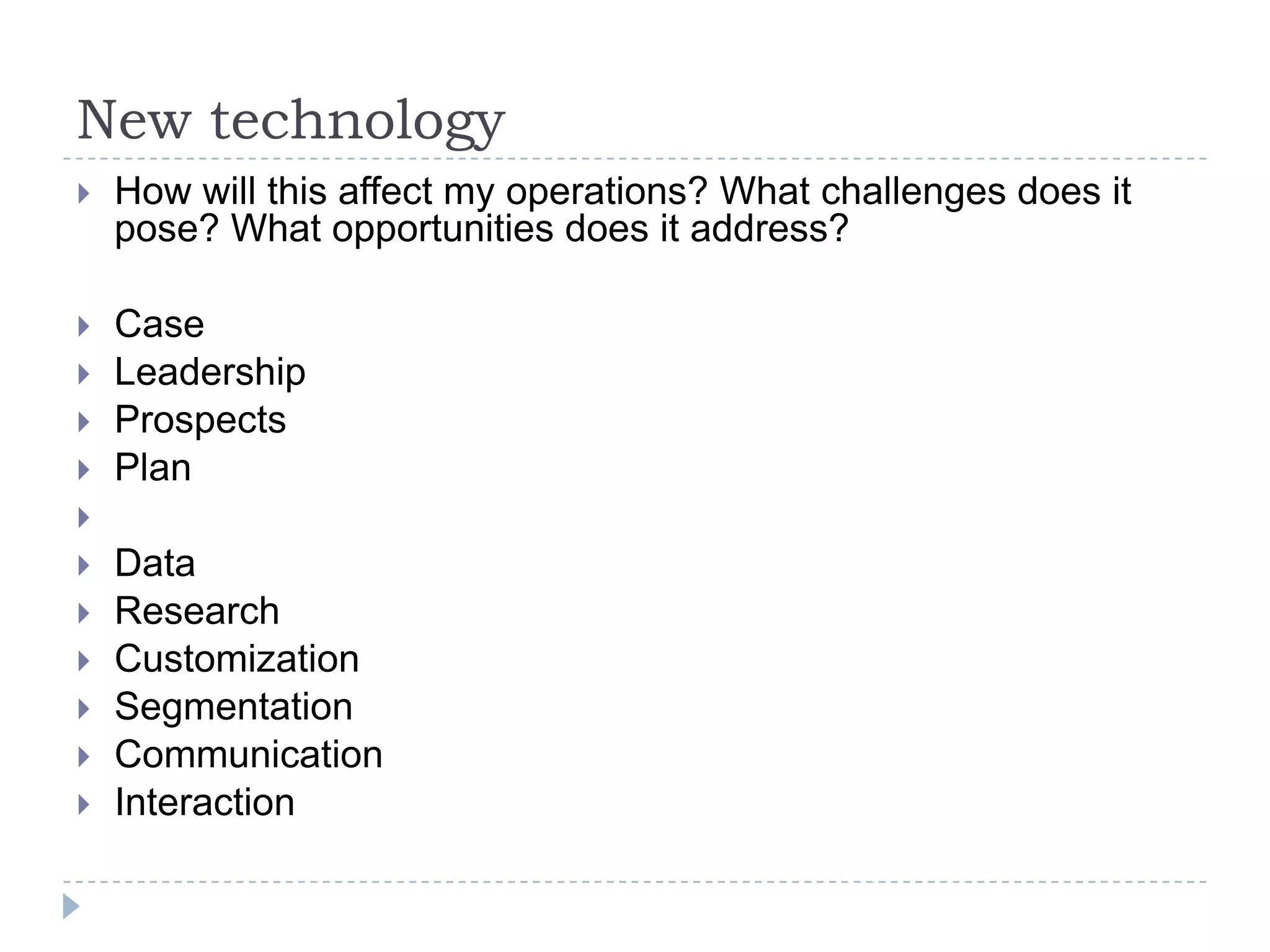 New technologyHow will this affect my operations? What challenges does it pose? What opportunities does it address?CaseLeadershipProspects PlanDataResearchCustomizationSegmentationCommunicationInteraction