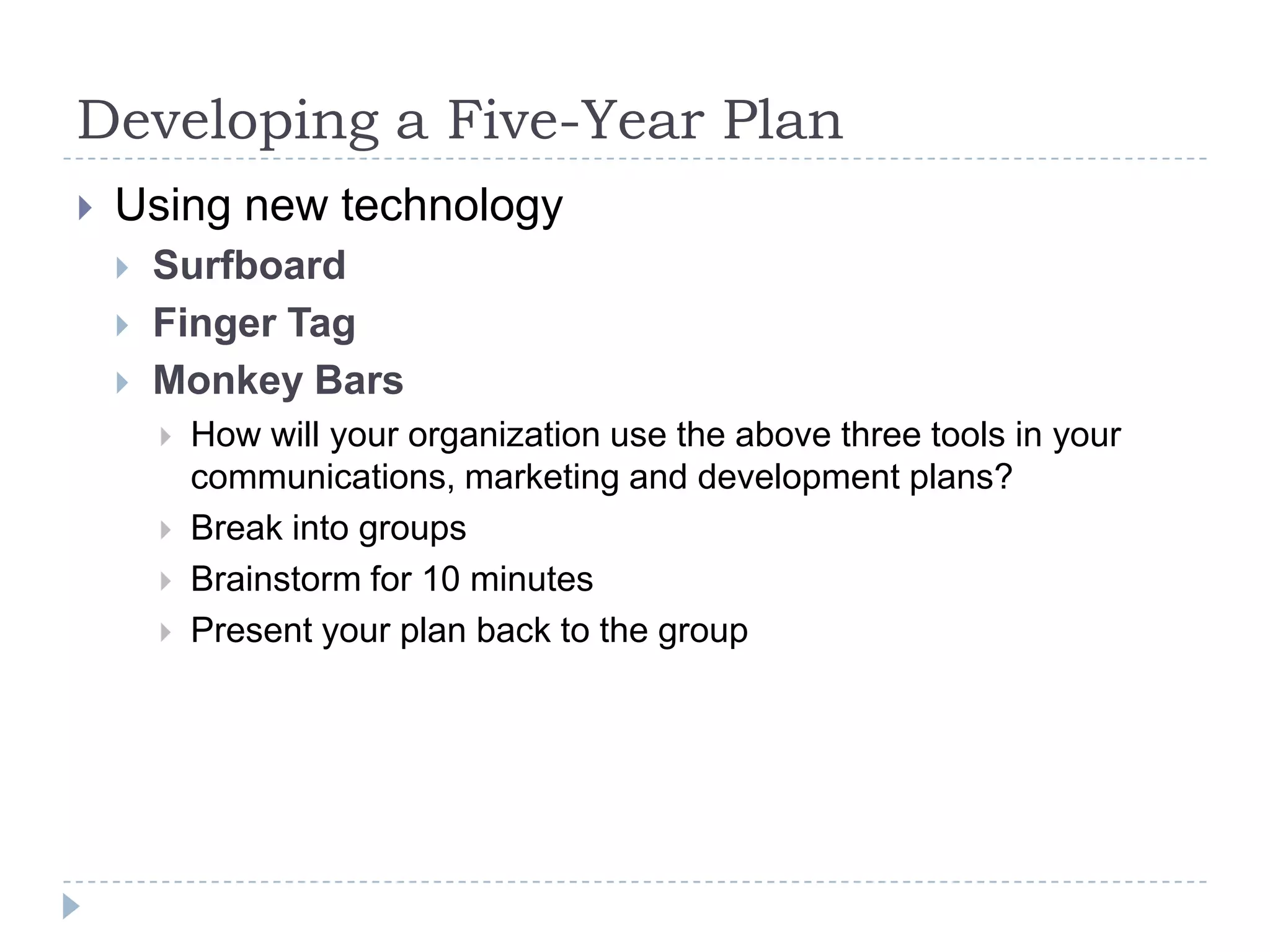 Developing a Five-Year PlanUsing new technologySurfboardFinger TagMonkey BarsHow will your organization use the above three tools in your communications, marketing and development plans?Break into groups Brainstorm for 10 minutesPresent your plan back to the group