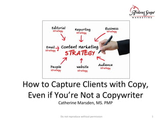 How to Capture Clients with Copy,
Even if You’re Not a Copywriter
Catherine Marsden, MS. PMP
Do not reproduce without permission 1
 