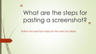 “
”
What are the steps for
pasting a screenshot?
Follow the next four steps on the next four slides
 