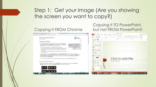 Step 1: Get your image (Are you showing
the screen you want to copy?)
Copying it FROM Chrome
Copying it TO PowerPoint,
but not FROM PowerPoint!
 