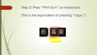 Step 2: Press “Print Scrn” on keyboard
(This is the equivalent of pressing “copy.”)
 