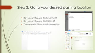Step 3: Go to your desired pasting location
 Do you want to paste it in PowerPoint?
 Do you want to paste it in MS Word?
 You can paste it in an email message too.
 