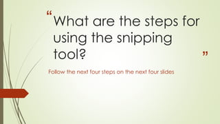 “
”
What are the steps for
using the snipping
tool?
Follow the next four steps on the next four slides
 