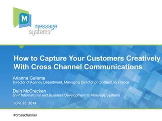 Arianna Galante
Director of Agency Department, Managing Director of ContactLab France
Dain McCracken
SVP International and Business Development at Message Systems
How to Capture Your Customers Creatively
With Cross Channel Communications
• June 25, 2014
• #crosschannel
 